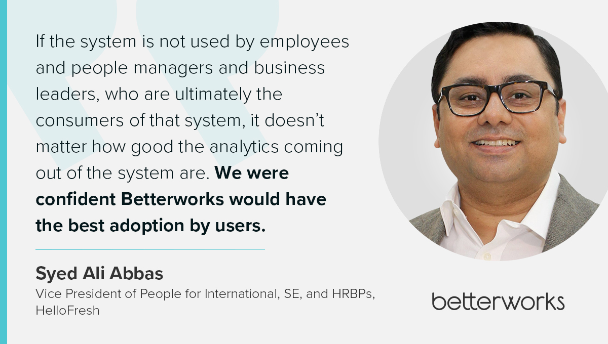 The graphic is a quote from Syed Ali Abbas, vice president of people for International, SE, and HRBP's: &ldquo;If the system is not used by employees and people managers and business leaders, who are ultimately the consumers of that system, it doesn&rsquo;t matter how good the analytics coming out of the system are. We were confident Betterworks would have the best adoption by users.&rdquo;