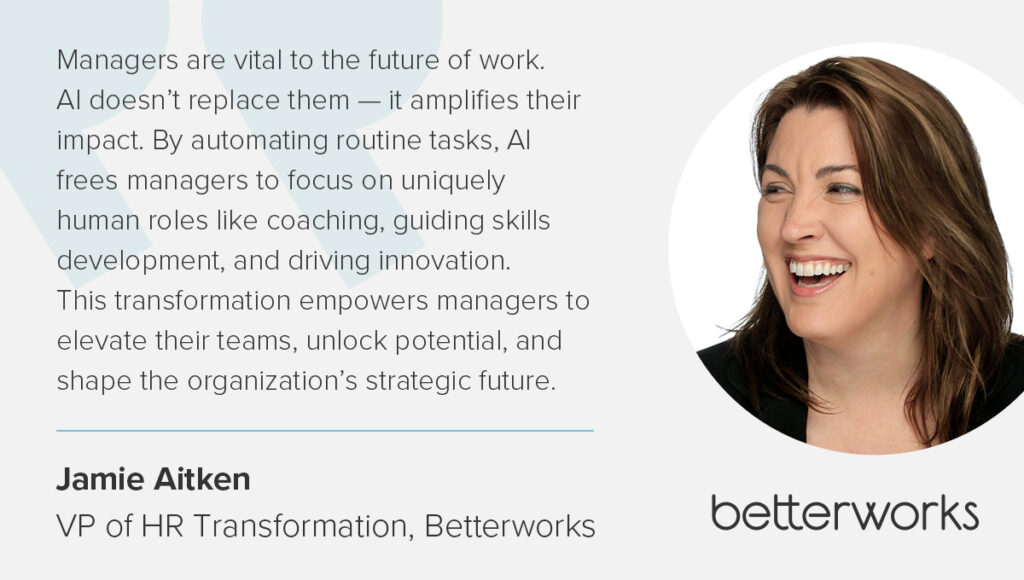 The image is of Betterworks VP of HR Transformation and is a quote from her: "Managers are vital to the future of work. AI doesn’t replace them — it amplifies their impact. By automating routine tasks, AI frees managers to focus on uniquely human roles like coaching, guiding skills development, and driving innovation. This transformation empowers managers to elevate their teams, unlock potential, and shape the organization’s strategic future.”